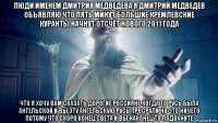 люди именем дмитрия медведева я дмитрий медведев объявляю что пять минут большие кремлевские куранты начнут отсчёт нового 2011 года что я хочу вам сказать дорогие россияне когда то русь была ангельской и вы эту ангельскую русь просрали но это ничего потому что скоро конец света и вы наконец то подохните