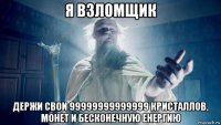 я взломщик держи свои 99999999999999 кристаллов, монет и бесконечную енергию