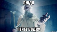 люди пейте водку