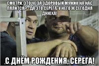 смотри, это че за здоровый мужик на нас пялится? - да это серега, у него ж сегодня днюха! с днём рождения, серега!