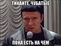 тикайте, чубатые пока есть на чем