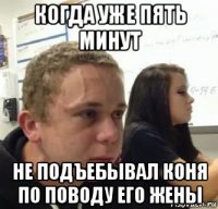 когда уже пять минут не подъебывал коня по поводу его жены