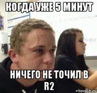 когда уже 5 минут ничего не точил в r2