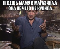 ждешь маму с магазина,а она не чего не купила 