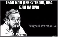 ебал бля девку твою, она бля на хую 