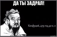 да ты задрал! 
