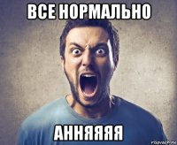 все нормально анняяяя