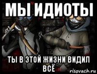 мы идиоты ты в этой жизни видил всё