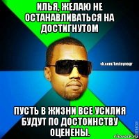 илья, желаю не останавливаться на достигнутом пусть в жизни все усилия будут по достоинству оценены.