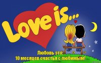 Любовь это:
10 месяцев счастья с любимым!