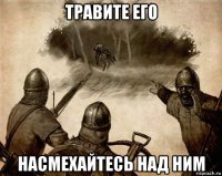травите его насмехайтесь над ним