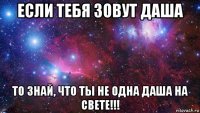 если тебя зовут даша то знай, что ты не одна даша на свете!!!