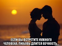 если вы встретите нужного человека, любовь длится вечность...