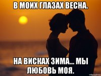 в моих глазах весна. на висках зима... мы любовь моя.