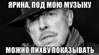 ярина, под мою музыку можно пихву показывать