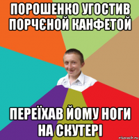 порошенко угостив порчєной канфетой переїхав йому ноги на скутері