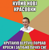 купив нові красовки крутанув вертуху порвав кроси і загубив пачку сиг