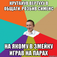 крутанув вертуху в общаги, розбив сименс на якому в змейку играв на парах