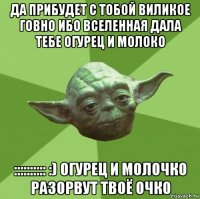 да прибудет с тобой виликое говно ибо вселенная дала тебе огурец и молоко :::::::::: :) огурец и молочко разорвут твоё очко