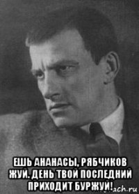  ешь ананасы, рябчиков жуй. день твой последний приходит буржуй!