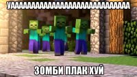 уааааааааааааааааааааааааааааа зомби плак хуй