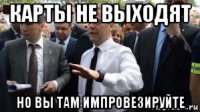 карты не выходят но вы там импровезируйте