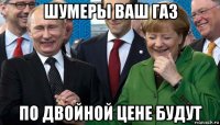шумеры ваш газ по двойной цене будут
