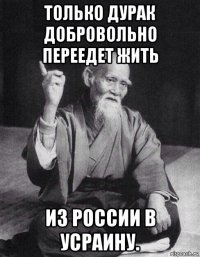 только дурак добровольно переедет жить из россии в усраину.