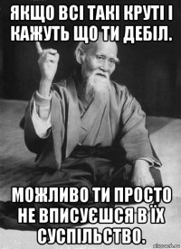 якщо всі такі круті і кажуть що ти дебіл. можливо ти просто не вписуєшся в їх суспільство.