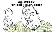 Будь мужиком!
Переезжай в Сибирь, боядь!