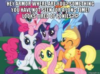 hey armor where are you? something you have not seen for a long time! looks tired of ponies?!? 