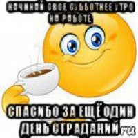 начинай свое субботнее утро на работе спасибо за ещё один день страданий