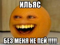 ильяс без меня не пей !!!!!