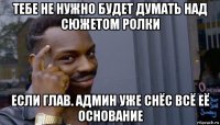 тебе не нужно будет думать над сюжетом ролки если глав. админ уже снёс всё её основание