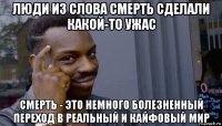 люди из слова смерть сделали какой-то ужас смерть - это немного болезненный переход в реальный и кайфовый мир