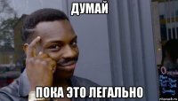 думай пока это легально