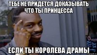 тебе не придется доказывать что ты принцесса если ты королева драмы