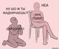 Дай золото Мне пофиг) Ну шо ж ты жадничаешь?!