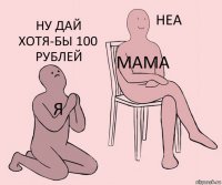 я мама ну дай хотя-бы 100 рублей