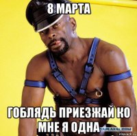 8 марта гоблядь приезжай ко мне я одна
