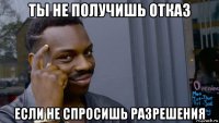 ты не получишь отказ если не спросишь разрешения