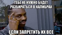 тебе не нужно будет разбираться в калибрах если запретить их все