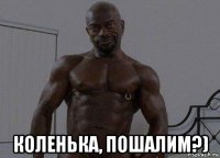  коленька, пошалим?)