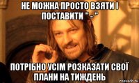 не можна просто взяти і поставити " - " потрібно усім розказати свої плани на тиждень