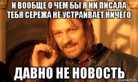 и вообще о чем бы я ни писала тебя сережа не устраивает ничего давно не новость