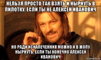 нельзя просто так взять и нырнуть в пилотку, если ты не алексей иванович но ради искалеченния можно и в жопу нырнуть, если ты конечно алексей иванович