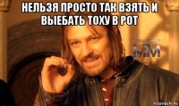 нельзя просто так взять и выебать тоху в рот 