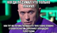 когда подумал что только пукнул как тут же почувствовал что твое говно плавно стекая по ногам заполняет площадку телестудии