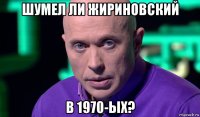 шумел ли жириновский в 1970-ых?