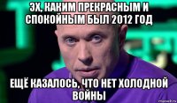 эх, каким прекрасным и спокойным был 2012 год ещё казалось, что нет холодной войны